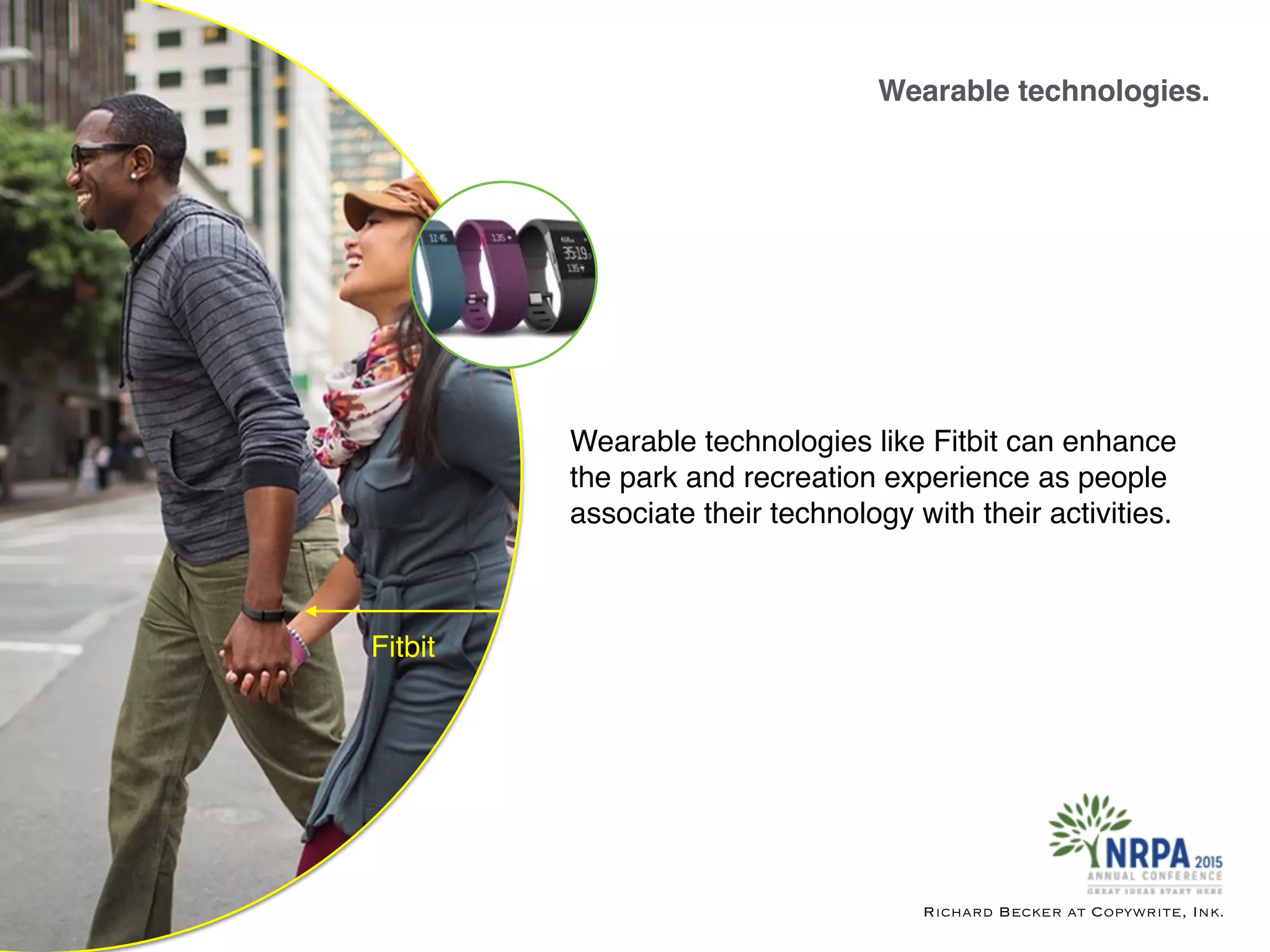 Wearable technologies.
Richard Becker at Copywrite, Ink.
Fitbit
Wearable technologies like Fitbit can enhance
the park and recreation experience as people
associate their technology with their activities.
 