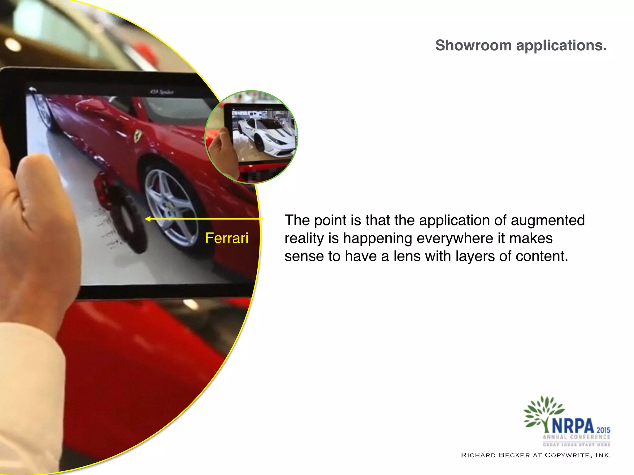 Showroom applications.
Richard Becker at Copywrite, Ink.
Ferrari
The point is that the application of augmented
reality is happening everywhere it makes
sense to have a lens with layers of content.
 