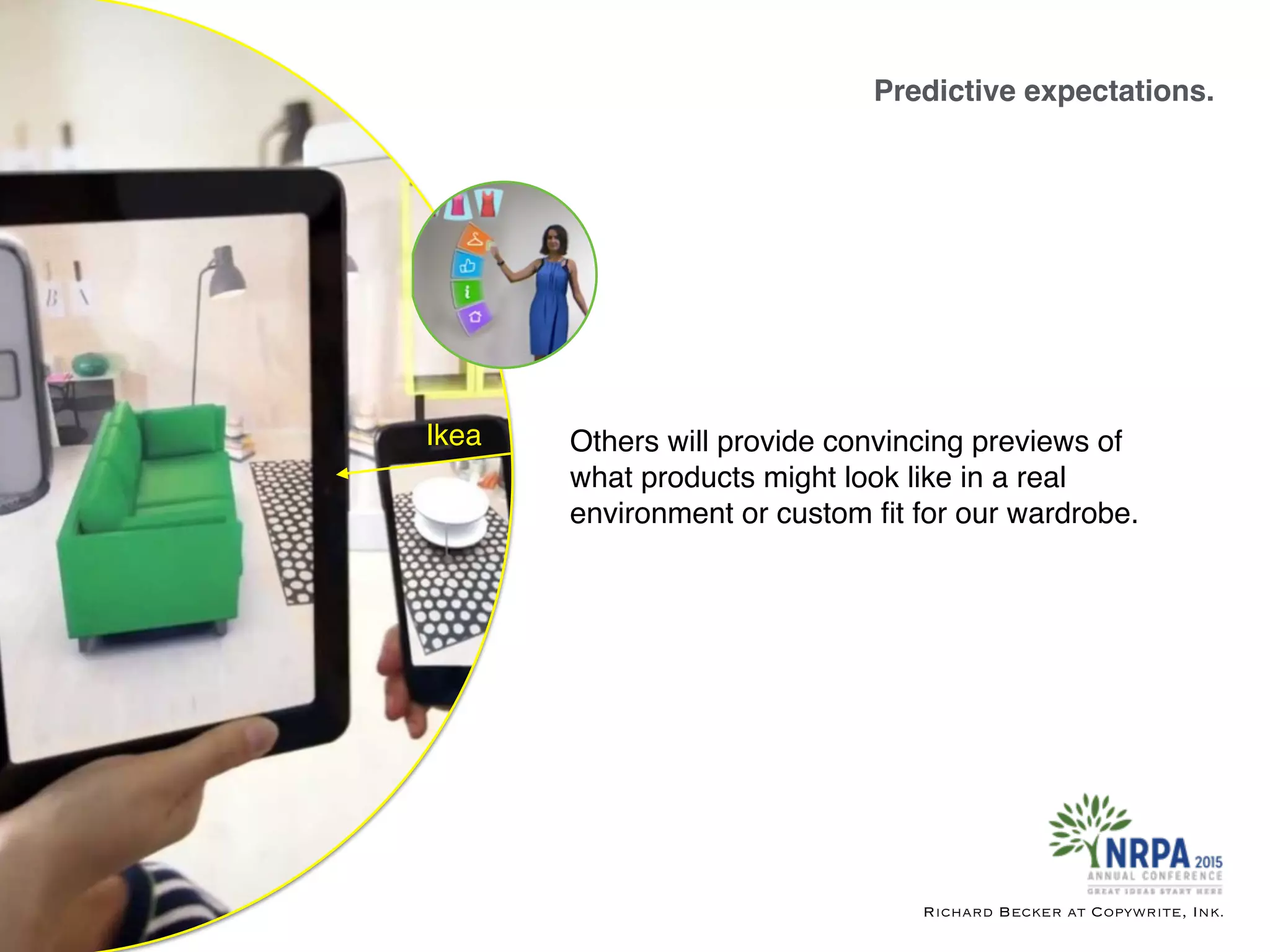 Predictive expectations.
Richard Becker at Copywrite, Ink.
Ikea Others will provide convincing previews of
what products might look like in a real
environment or custom ﬁt for our wardrobe.
 
