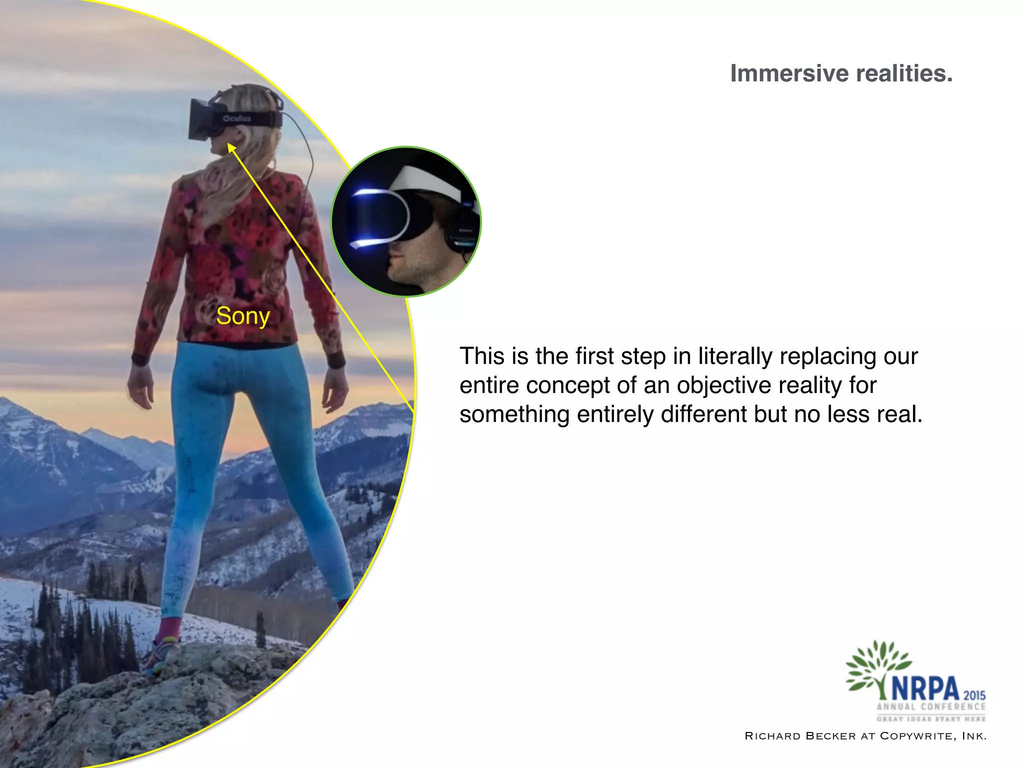 Immersive realities.
Richard Becker at Copywrite, Ink.
Sony
This is the ﬁrst step in literally replacing our
entire concept of an objective reality for
something entirely different but no less real.
 