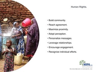 • Personalize messages.
• Recognize individual efforts.
• Encourage engagement.
• Leverage relationships.
• Maximize proximity.
• Reach agreement.
• Adopt perception.
Human Rights.
Richard Becker at Copywrite, Ink.
• Build community.
 