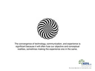The convergence of technology, communication, and experience is
signiﬁcant because it will often fuse our objective and conceptual
realities, sometimes making the experience one in the same.
Richard Becker at Copywrite, Ink.
 