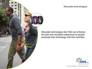 Wearable technologies.
Richard Becker at Copywrite, Ink.
Fitbit
Wearable technologies like Fitbit can enhance
the park and recreation experience as people
associate their technology with their activities.
 