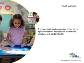 Touch surfaces.
Richard Becker at Copywrite, Ink.
Corning
The important thing to remember is that future
digital content will be freed from screen size
limitations with content ﬂuidity.
Corning
 