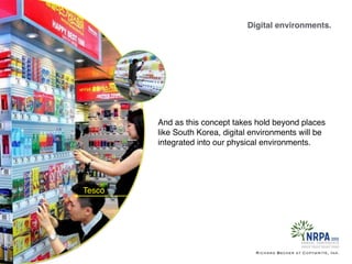 Digital environments.
Richard Becker at Copywrite, Ink.
Tesco
And as this concept takes hold beyond places
like South Korea, digital environments will be
integrated into our physical environments.
 