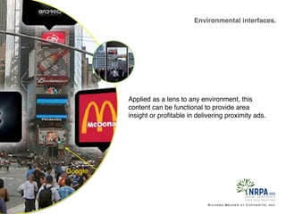 Environmental interfaces.
Richard Becker at Copywrite, Ink.
Google
Applied as a lens to any environment, this
content can be functional to provide area
insight or proﬁtable in delivering proximity ads.
 
