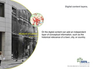 Digital content layers.
Richard Becker at Copywrite, Ink.
Museum of London
Or the digital content can add an independent
layer of conceptual information, such as the
historical relevance of a town, city, or country.
 