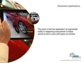 Showroom applications.
Richard Becker at Copywrite, Ink.
Ferrari
The point is that the application of augmented
reality is happening everywhere it makes
sense to have a lens with layers of content.
 