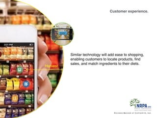 Customer experience.
Richard Becker at Copywrite, Ink.
Similar technology will add ease to shopping,
enabling customers to locate products, ﬁnd
sales, and match ingredients to their diets.
Harvest
 
