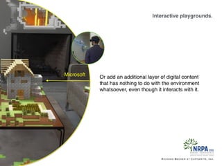 Interactive playgrounds.
Richard Becker at Copywrite, Ink.
Microsoft Or add an additional layer of digital content
that has nothing to do with the environment
whatsoever, even though it interacts with it.
 