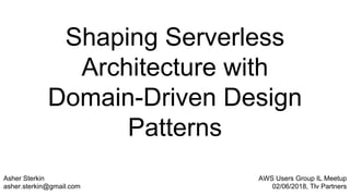 Shaping Serverless
Architecture with
Domain-Driven Design
Patterns
Asher Sterkin
asher.sterkin@gmail.com
AWS Users Group IL Meetup
02/06/2018, Tlv Partners
 