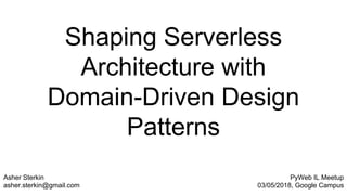 Shaping Serverless
Architecture with
Domain-Driven Design
Patterns
Asher Sterkin
asher.sterkin@gmail.com
PyWeb IL Meetup
03/05/2018, Google Campus
 