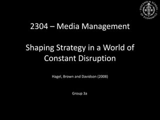 2304 – Media Management,[object Object],ShapingStrategy in a World of Constant Disruption,[object Object],Hagel, Brown and Davidson (2008),[object Object],Group 3a,[object Object]
