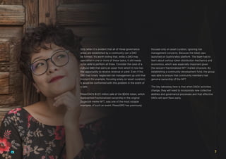 Only when it is evident that all of these governance
areas are established by a community can a DAO
be formed. It’s worth noting that, while a DAO may
specialise in one or more of these tasks, it still needs
to be able to perform all three. Consider the case of a
cultural DAO that owns an asset from which it now has
the opportunity to receive revenue or yield. Even if the
DAO had totally neglected risk management up until that
moment (for example, focusing solely on asset curation),
it would be confronted with this problem in the event of
a sale.
PleasrDAO’s $225 million sale of the $DOG token, which
represented fractionalized ownership in the original
Dogecoin meme NFT, was one of the most notable
examples of such an event. PleasrDAO has previously
focused only on asset curation, ignoring risk
management concerns. Because the token was
launched on Sushi’s Miso platform. The team had to
learn about various token distribution mechanics and
economics, which was especially important given
the nascent fractionalized NFT market structure. By
establishing a community development fund, the group
was able to ensure that community members had
genuine ownership of the NFT.
The key takeaway here is that when DAOs’ activities
change, they will need to incorporate new collective
abilities and governance processes and that effective
DAOs will spot flaws early.
7
 