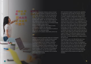 LBS:
In general, a corporation limited by shares is formed
with the express purpose of producing a profit for its
stockholders. Members of the DAO are shareholders,
and they must buy shares in the firm when they are
offered for sale or when it is formed (as part of the
founding share capital). The main disadvantages of a
DAO limited by shares are that the DAO’s corporate
control can be purchased simply by purchasing enough
shares to achieve a simple majority.
Despite the DAO regulations’ best efforts to avoid
centralization of power, this might place
the majority of owners of the organisation in control of
DAO-owned, non-blockchain based
assets (such as IP, property, listed stocks, and so on).
LBG:
Companies limited by guarantee (LBG) are not designed
explicitly for profit and are normally formed as social
enterprises or community organisations. Instead
of investing capital into the company to become a
shareholder and thus looking for a return on that
investment, companies limited by guarantee (LBG) are
instead limited by the guarantee of its members. This
is done to ensure that, in the event of the company’s
closure, the members are only accountable for the
amount of the guarantee. Generally, this is a nominal
amount like £1 per member.
LBG corporations appear to be particularly appealing
to organisations such as DAO. For starters, they are
not officially founded for profit, but rather to achieve
a “mission.” Instead of making every member of the
DAO a stakeholder in the LBG, you can rather opt for a
simpler option. You can elect designated members to
handle the LBG on behalf of, and in cooperation with the
entire DAO. Giving everyone a voice in both frameworks
without too much hassle. It allows the issue of corporate
legal control to be separated from the ownership/rights
to earnings in the DAO. For example, a DAO could be
incorporated as an LBG, but then issue and sell tokens
to members that give them rights to profits made by the
DAO (eg. crypto shares such as those that startup Slock.
it plans to issue). This effectively creates a for-profit
DAO, but it is harder to undo by a majority ownership-
style attack. For profit-making DAOs, it makes sense for
the size of your
membership or vote in the LBG and the size of your
stake in the DAO to be linked for initial investors.
Once that stake is sold on, however, the subsequent
transaction does not add any value to the DAO. Certain
DAOs may then choose for membership rights to have
an earn-back period to help reduce the incentive for
speculative and malicious third parties to purchase
shares in order to gain control of the DAO, while also
safeguarding the DAO’s purpose and longer-term
members.
14
 