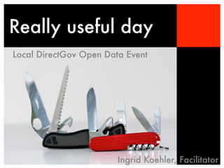 Really useful day
Local DirectGov Open Data Event




                        Ingrid Koehler, Facilitator
 