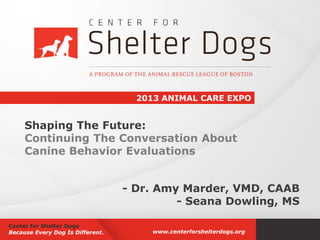 2013 ANIMAL CARE EXPO

Shaping The Future:
Continuing The Conversation About
Canine Behavior Evaluations
- Dr. Amy Marder, VMD, CAAB
- Seana Dowling, MS
Center for Shelter Dogs
Because Every Dog Is Different.

www.centerforshelterdogs.org

 