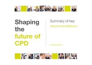 Shaping
the
future of
CPD
Summary of key
recommendations
#ShapingCPD
 