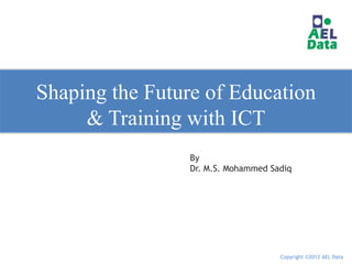 Shaping the Future of Education
     & Training with ICT
                 By
                 Dr. M.S. Mohammed Sadiq




                                     Copyright ©2012 AEL Data
 