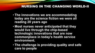NURSING IN THE CHANGING WORLD-II
• The innovations we are accommodating
today are the science fiction we were all
reading ...