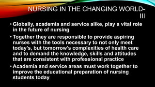 NURSING IN THE CHANGING WORLD-
III
• Globally, academia and service alike, play a vital role
in the future of nursing
• To...