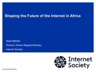 www.internetsociety.org
Shaping the Future of the Internet in Africa
Dawit Bekele
Director, African Regional Bureau
Internet Society
 