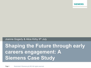 Restricted © Siemens plc 2013 All rights reserved.Page 1
Shaping the Future through early
careers engagement: A
Siemens Case Study
Joanne Gogerly & Alice Kirby 9th July
 