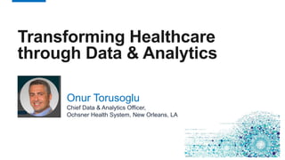 1
Transforming Healthcare
through Data & Analytics
Onur Torusoglu
Chief Data & Analytics Officer,
Ochsner Health System, New Orleans, LA
 