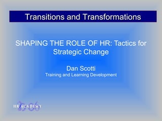 Transitions and Transformations


SHAPING THE ROLE OF HR: Tactics for
         Strategic Change

                Dan Scotti
       Training and Learning Development
 