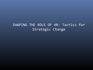 SHAPING THE ROLE OF HR: Tactics for 
Strategic Change 
 