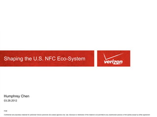 Shaping the U.S. NFC Eco-System


  Presentation Subtitle 22pt
  Arial Regular

Humphrey Chen
03.28.2012


PID#

Confidential and proprietary materials for authorized Verizon personnel and outside agencies only. Use, disclosure or distribution of this material is not permitted to any unauthorized persons or third parties except by written agreement.
 