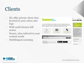 www.shapingtomorrow.com
99
Clients
⮚ We offer private client sites
liveried in your colors and
logo
⮚ With multi-license full
access
⮚ Secure, sites tailored to your
content needs
⮚ Multilingual scanning
 