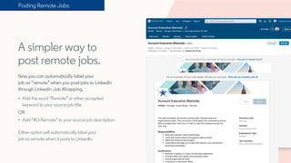 A simpler way to
post remote jobs.
Now you can automatically label your
job as ”remote” when you post jobs to LinkedIn
thr...