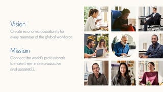 Vision
Create economic opportunity for
every member of the global workforce.
Mission
Connect the world’s professionals
to ...