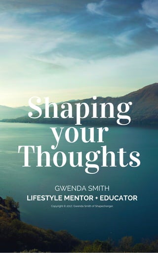 Shaping
your
Thoughts
GWENDA SMITH
LIFESTYLE MENTOR + EDUCATOR
Copyright © 2017, Gwenda Smith of Shapechanger.
 