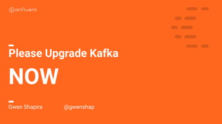 1
Please Upgrade Kafka
NOW
Gwen Shapira @gwenshap
 