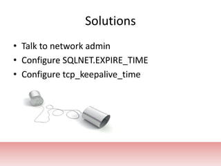 Solutions<br />Talk to network admin<br />Configure SQLNET.EXPIRE_TIME<br />Configure tcp_keepalive_time<br />