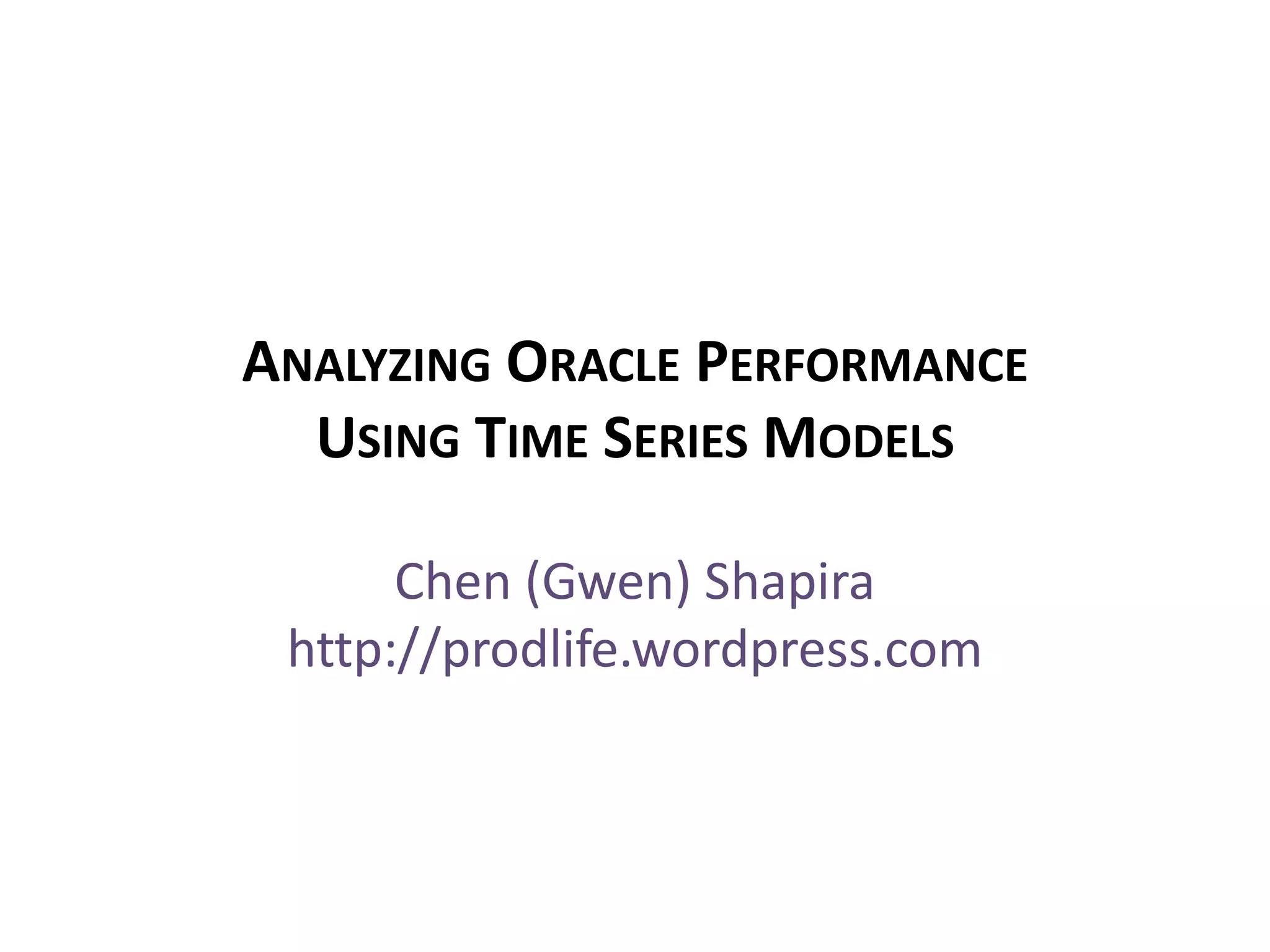 Analyzing Oracle Performance Using Time Series Models Chen (Gwen) Shapirahttp://prodlife.wordpress.com