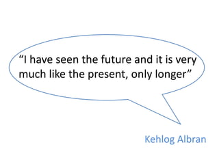 “I have seen the future and it is very much like the present, only longer”KehlogAlbran