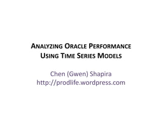 Analyzing Oracle Performance Using Time Series Models  Chen (Gwen) Shapirahttp://prodlife.wordpress.com 