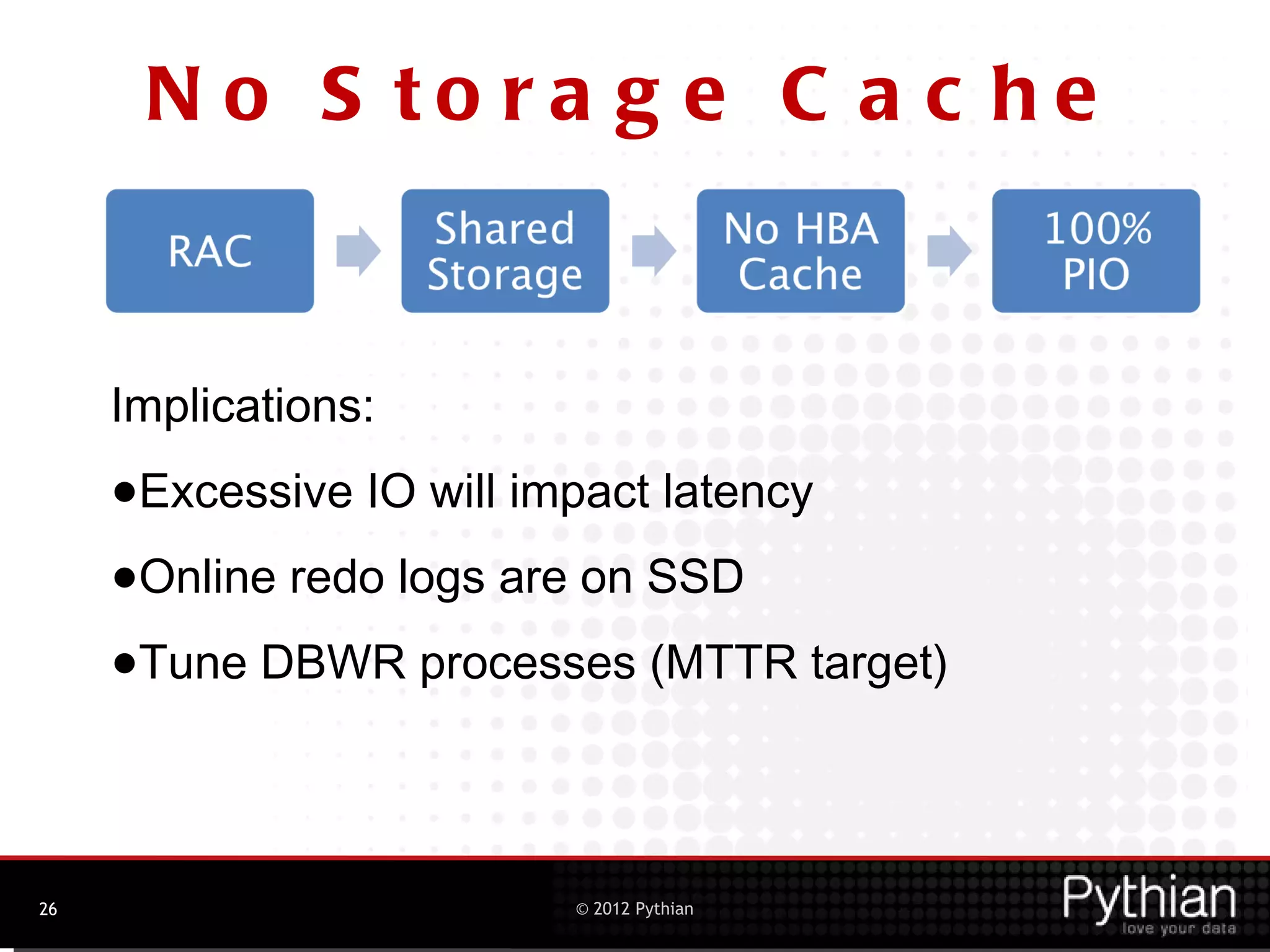 N o S to ra g e C a c he


     Implications:

     •Excessive IO will impact latency
     •Online redo logs are on SSD
     •Tune DBWR processes (MTTR target)

26                     © 2012 Pythian
 