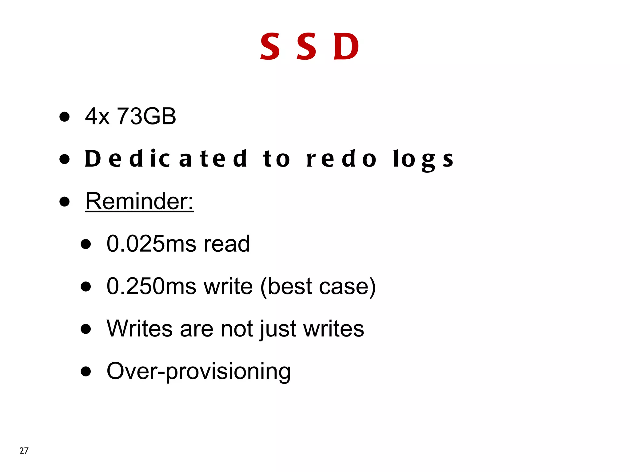 S S D
     •   4x 73GB

     •   D e d ic a t e d t o r e d o lo g s

     •   Reminder:

         •   0.025ms read

         •   0.250ms write (best case)

         •   Writes are not just writes

         •   Over-provisioning


27
 