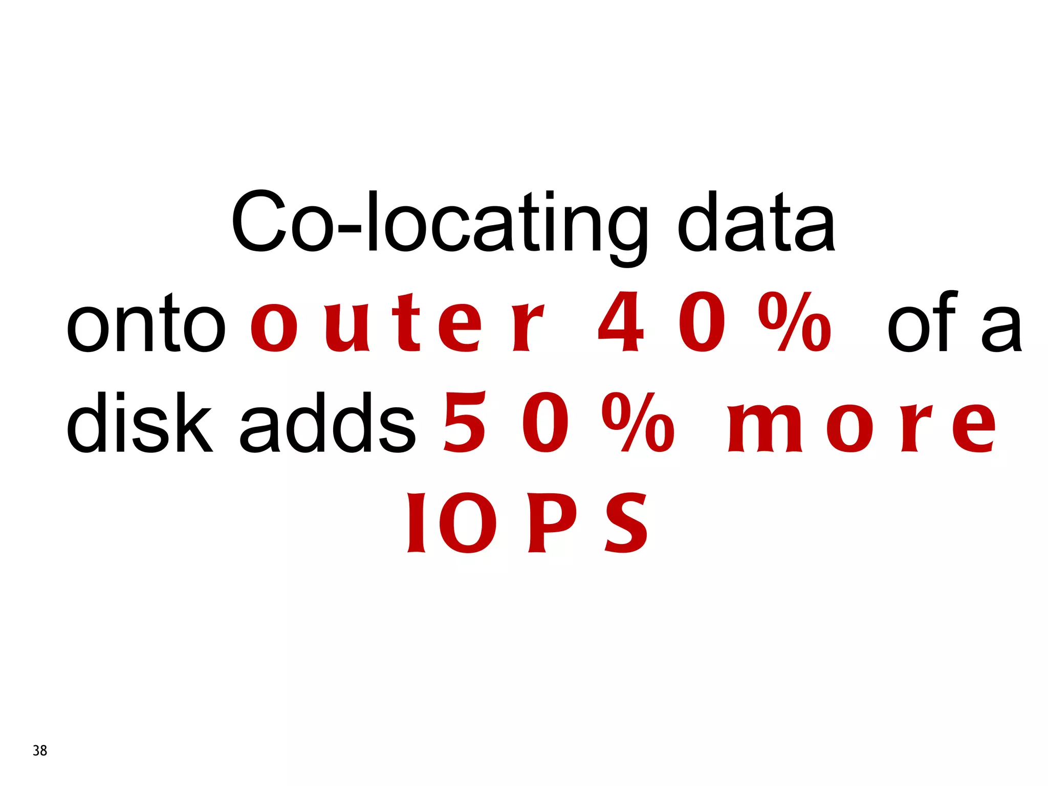 Co-locating data
     onto o u t e r 4 0 % of a
     disk adds 5 0 % m o r e
              IO P S

38
 