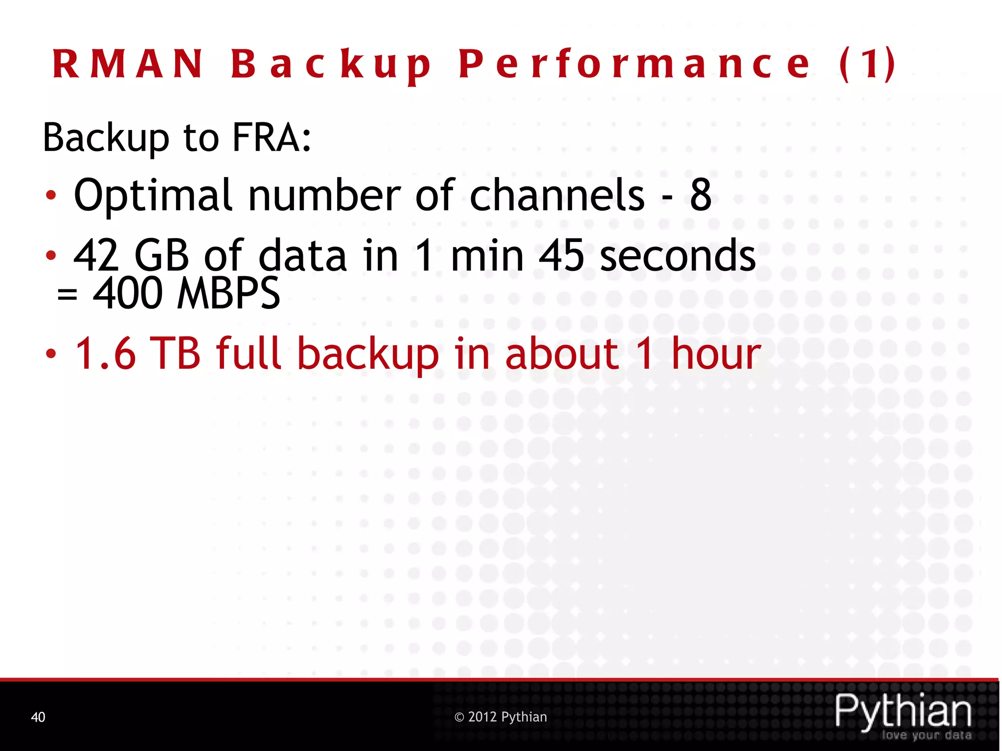 R M A N B a c k u p P e r f o r m a n c e ( 1)
 Backup to FRA:
 • Optimal number of channels - 8
 • 42 GB of data in 1 min 45 seconds
  = 400 MBPS
 • 1.6 TB full backup in about 1 hour




40                        © 2012 Pythian
 