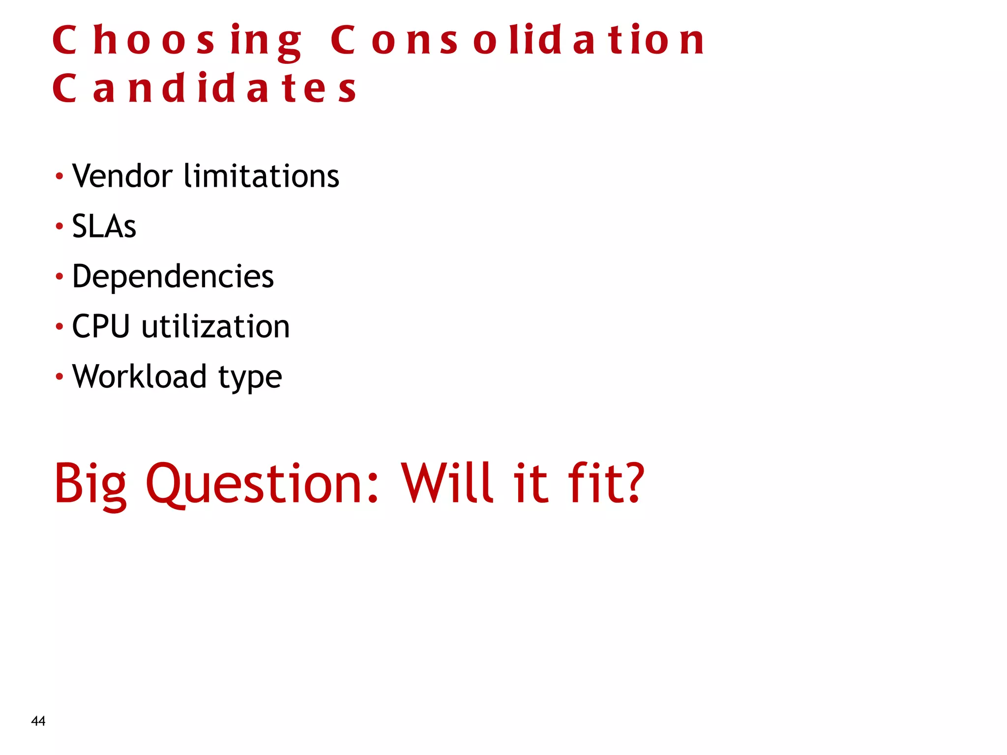 C h o o s in g C o n s o lid a t io n
     C a n d id a t e s

     • Vendor    limitations
     • SLAs

     • Dependencies

     • CPU    utilization
     • Workload    type


     Big Question: Will it fit?



44
 