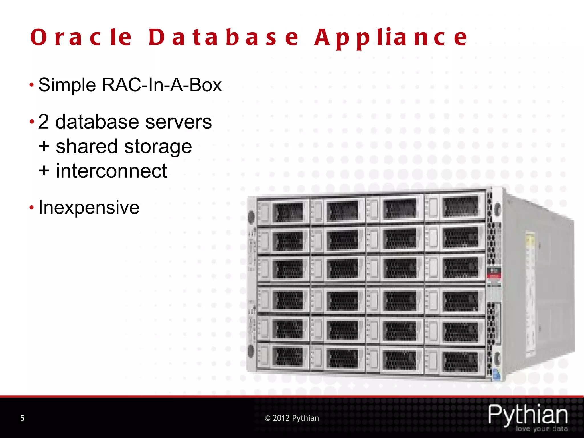 O r a c le D a t a b a s e A p p lia n c e
    • Simple   RAC-In-A-Box
    •2 database servers
     + shared storage
     + interconnect
    • Inexpensive




5                             © 2012 Pythian
 