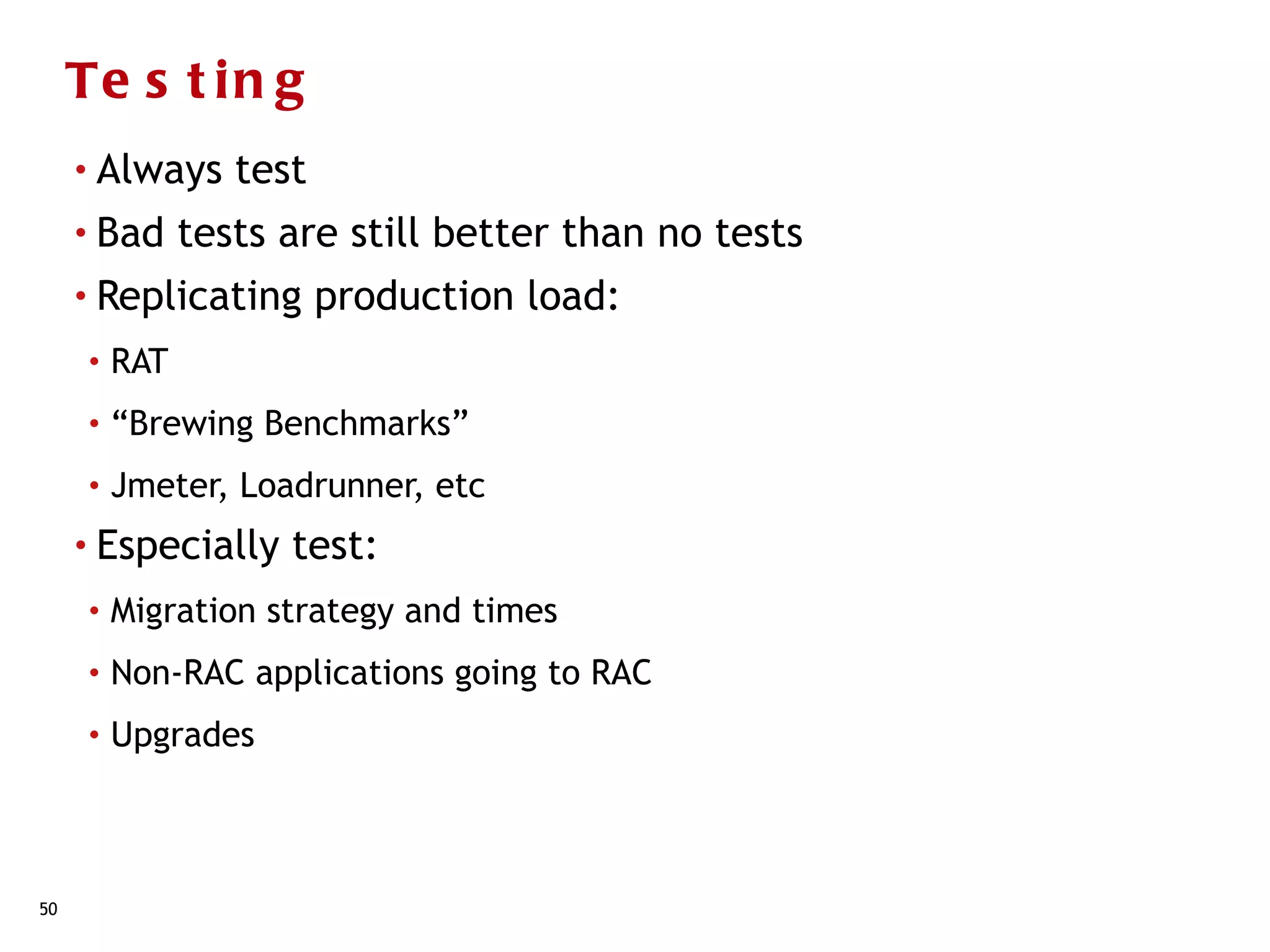 Te s t i n g
     • Always      test
     • Bad      tests are still better than no tests
     • Replicating        production load:
      •   RAT
      •   “Brewing Benchmarks”
      •   Jmeter, Loadrunner, etc
     • Especially     test:
      •   Migration strategy and times
      •   Non-RAC applications going to RAC
      •   Upgrades



50
 