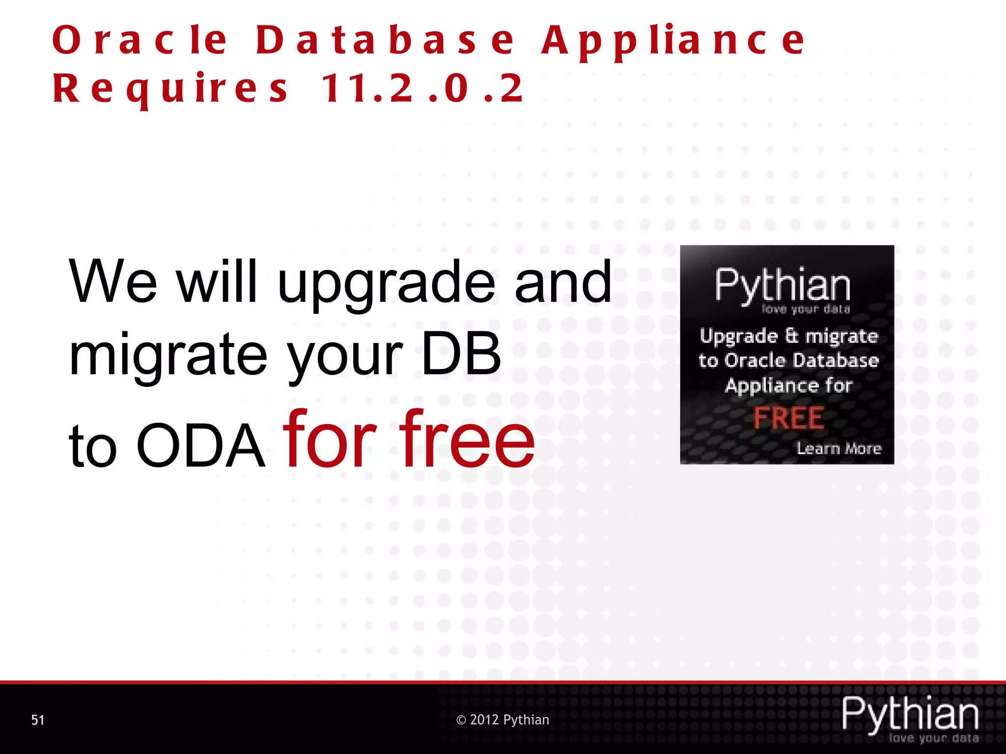 O r a c le D a t a b a s e A p p lia n c e
     R e q u i r e s 11. 2 . 0 . 2



     We will upgrade and
     migrate your DB
     to ODA for         free


51                         © 2012 Pythian
 