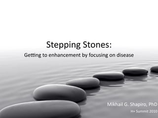 Stepping  Stones:
               Ge#ng  to  enhancement  by  focusing  on  disease




                                                    Mikhail  G.  Shapiro,  PhD
                                                                H+  Summit  2010
©  2010  Mikhail  Shapiro
 