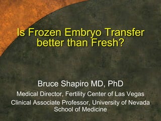 Is Frozen Embryo Transfer
better than Fresh?
Bruce Shapiro MD, PhD
Medical Director, Fertility Center of Las Vegas
Clinical Associate Professor, University of Nevada
School of Medicine
 